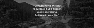 Consistency is the key to success, but it doesn’t mean sacrificing balance in your life.